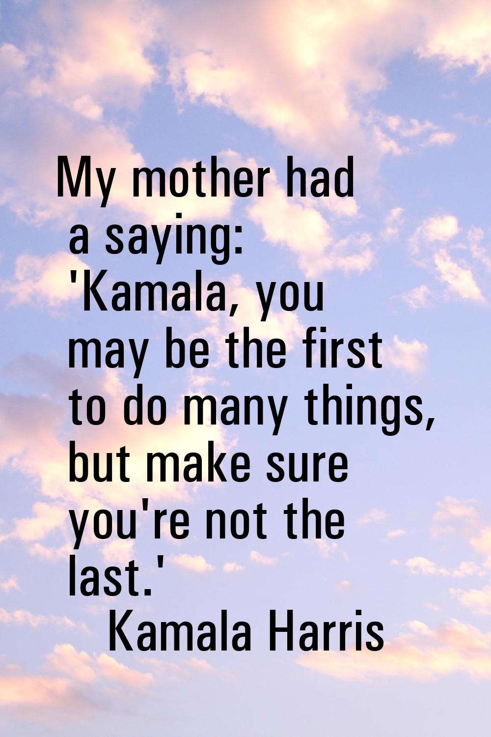 My mother had a saying: 'Kamala, you may be the first to do many things, but make sure you're not t