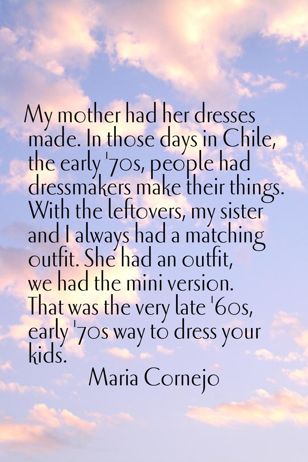 My mother had her dresses made. In those days in Chile, the early '70s, people had dressmakers make