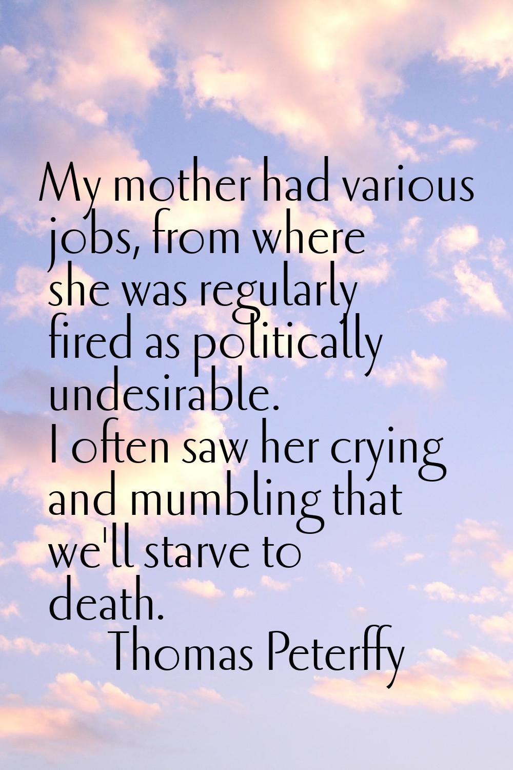 My mother had various jobs, from where she was regularly fired as politically undesirable. I often 