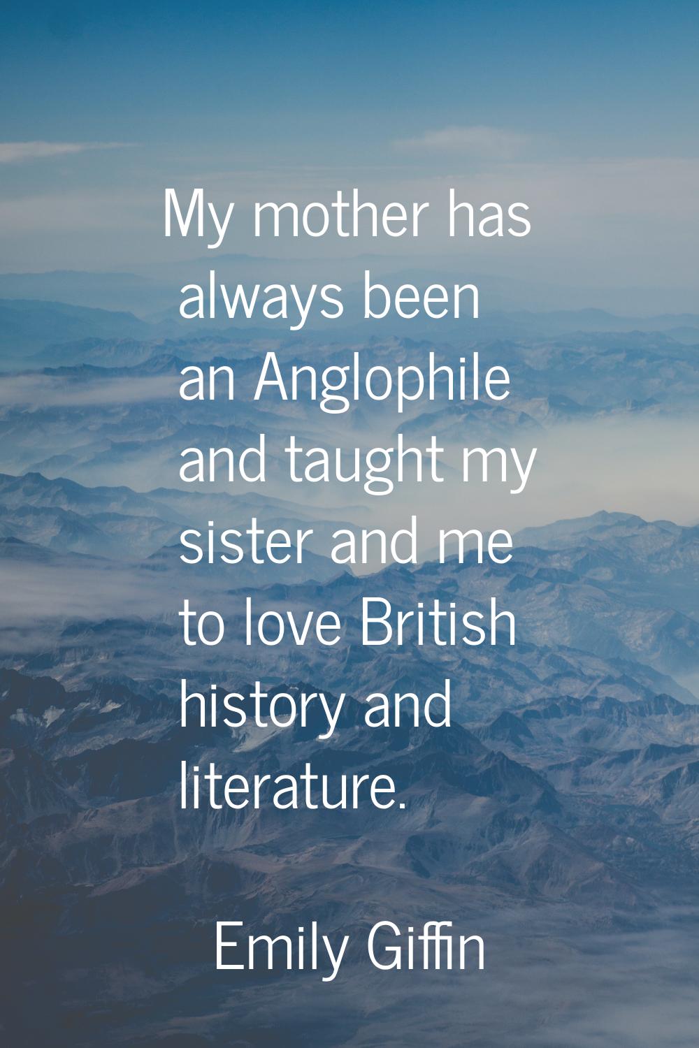 My mother has always been an Anglophile and taught my sister and me to love British history and lit