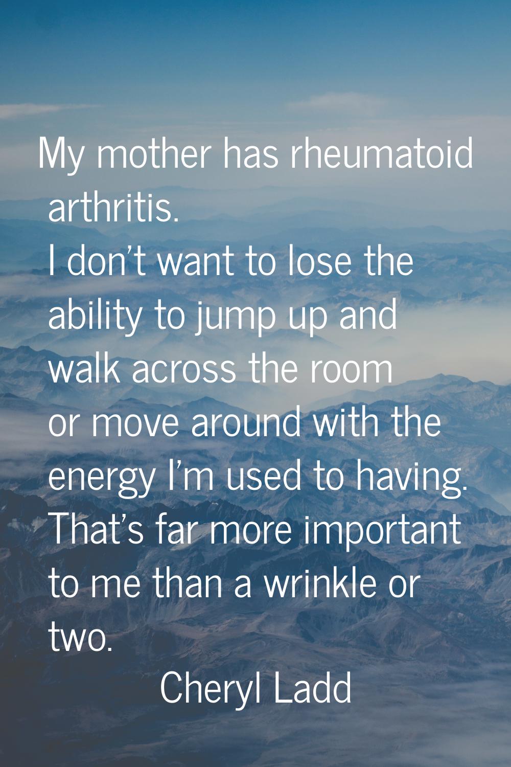 My mother has rheumatoid arthritis. I don't want to lose the ability to jump up and walk across the