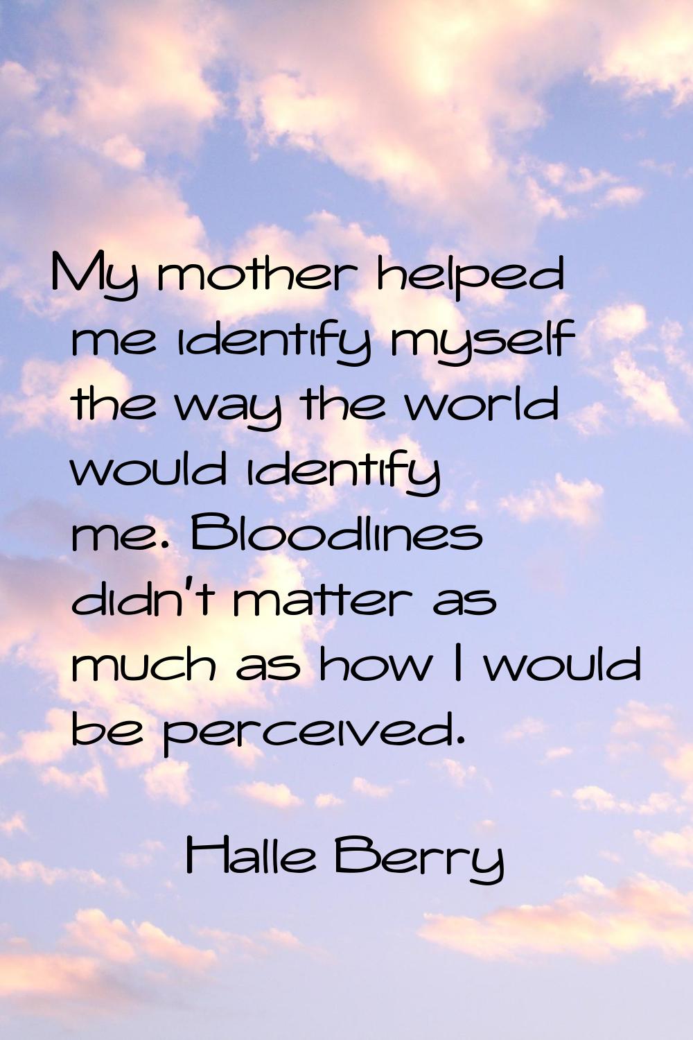 My mother helped me identify myself the way the world would identify me. Bloodlines didn't matter a