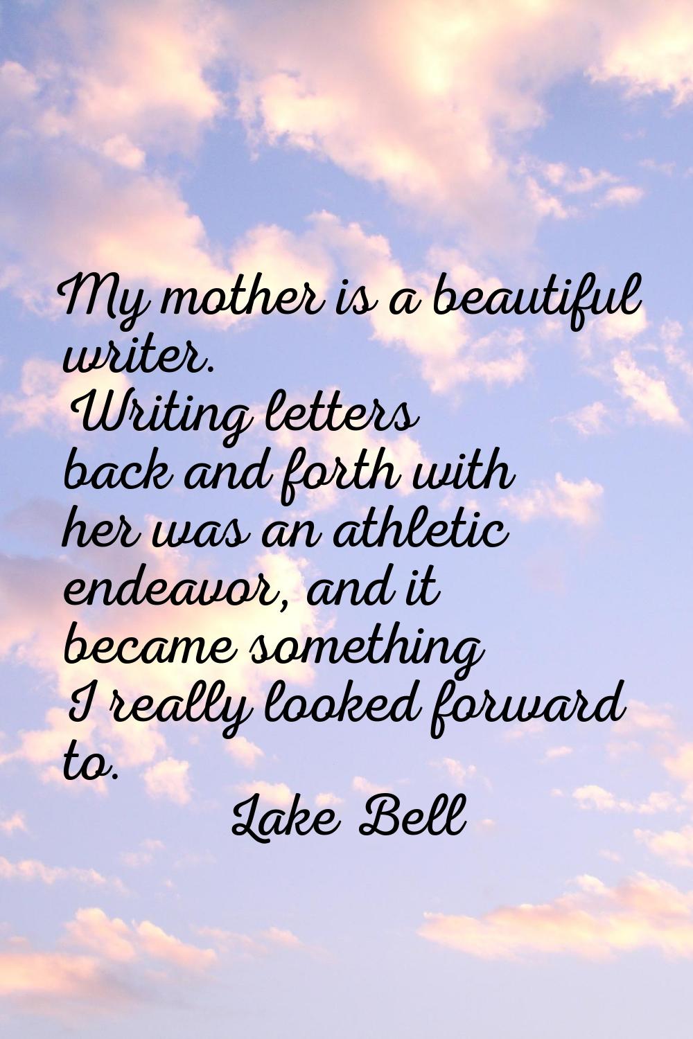 My mother is a beautiful writer. Writing letters back and forth with her was an athletic endeavor, 