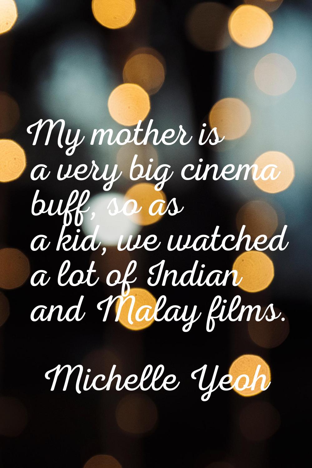 My mother is a very big cinema buff, so as a kid, we watched a lot of Indian and Malay films.