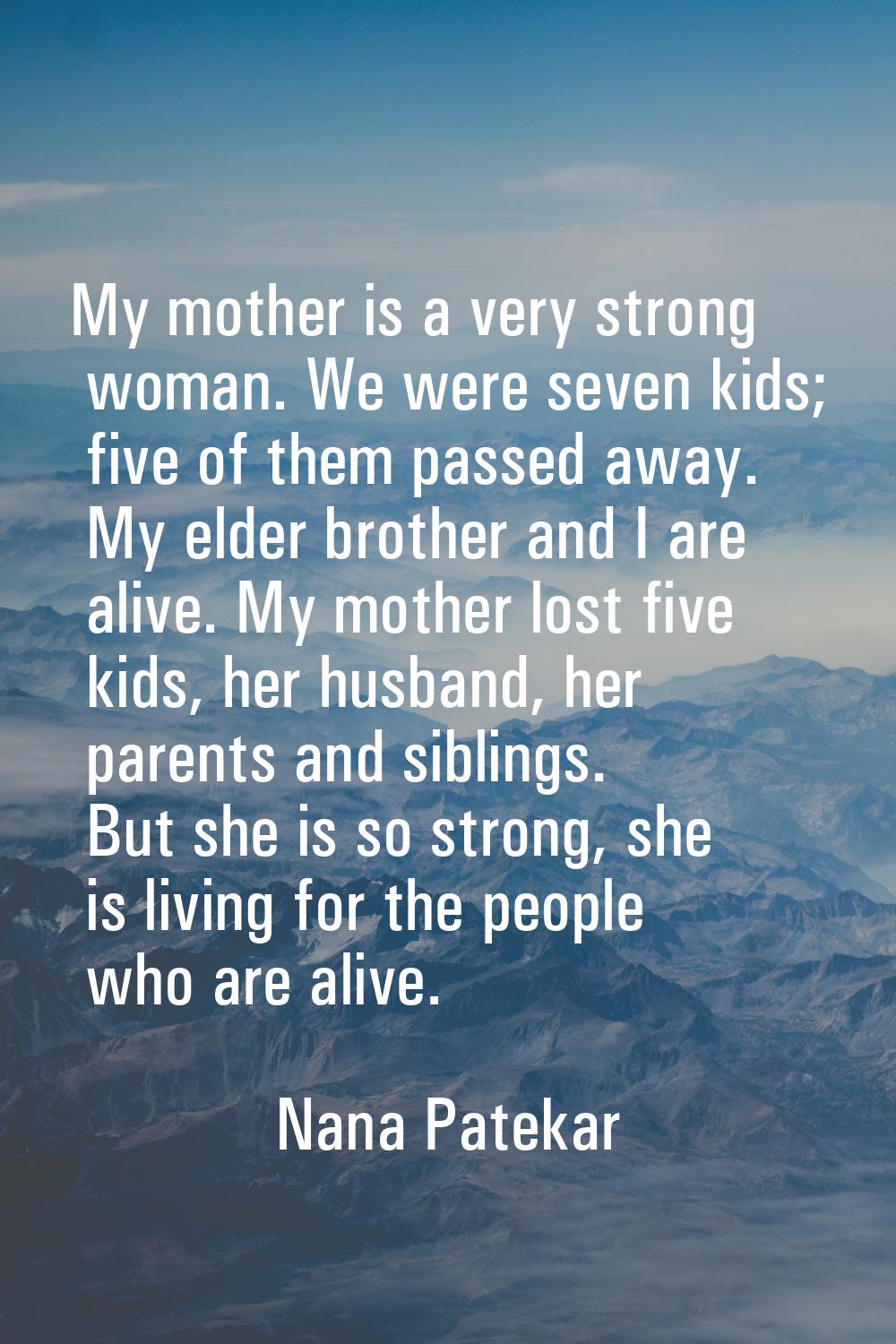 My mother is a very strong woman. We were seven kids; five of them passed away. My elder brother an