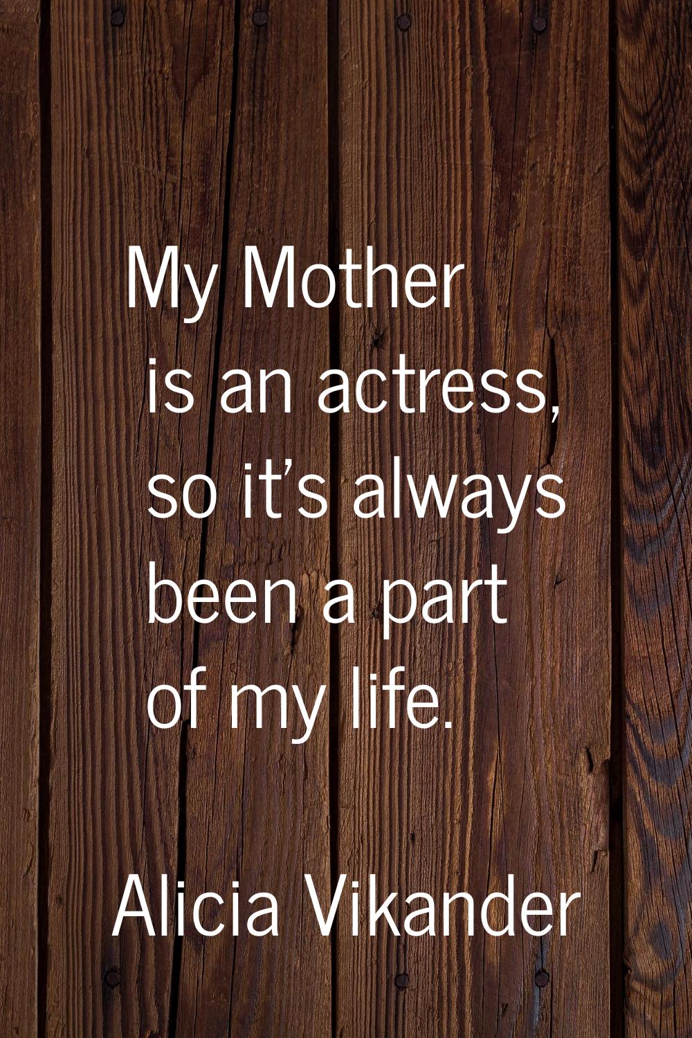 My Mother is an actress, so it's always been a part of my life.