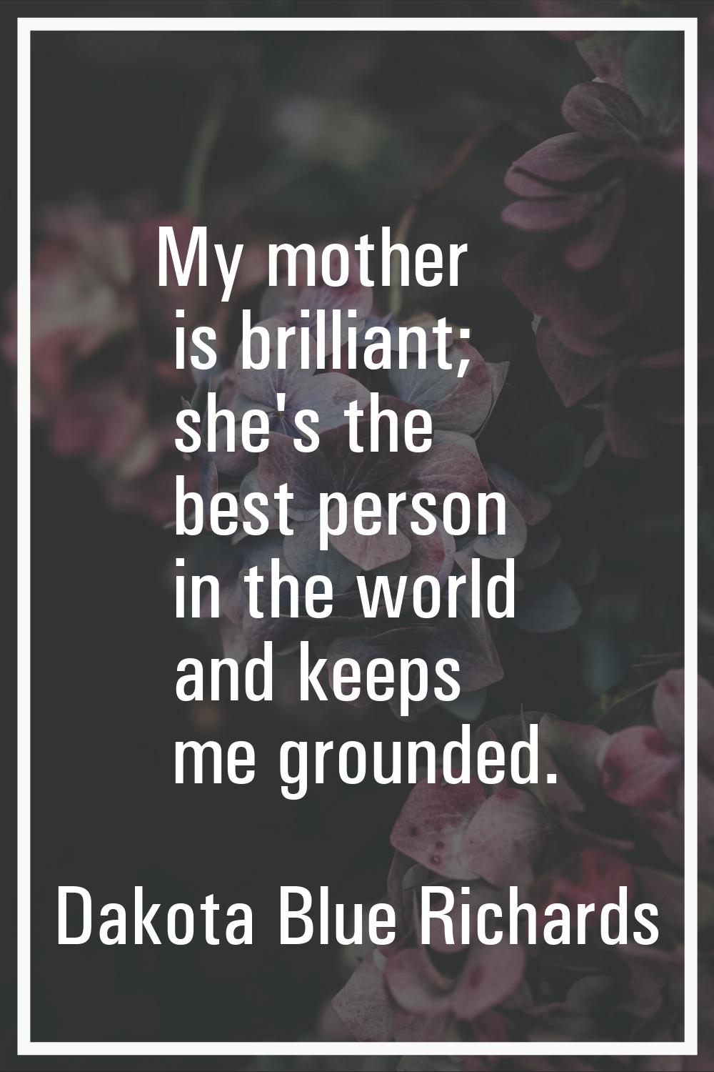 My mother is brilliant; she's the best person in the world and keeps me grounded.