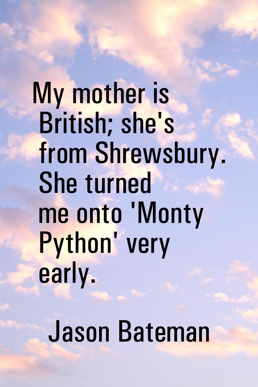 My mother is British; she's from Shrewsbury. She turned me onto 'Monty Python' very early.