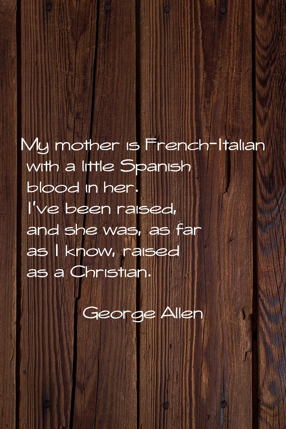 My mother is French-Italian with a little Spanish blood in her. I've been raised, and she was, as f