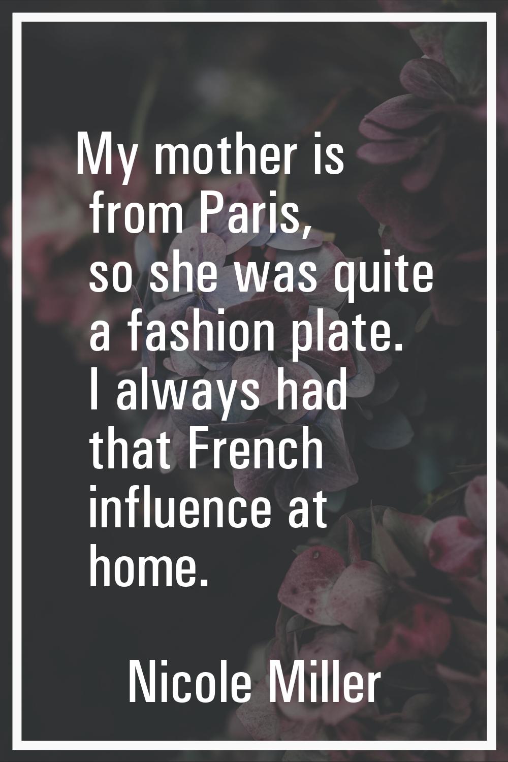My mother is from Paris, so she was quite a fashion plate. I always had that French influence at ho