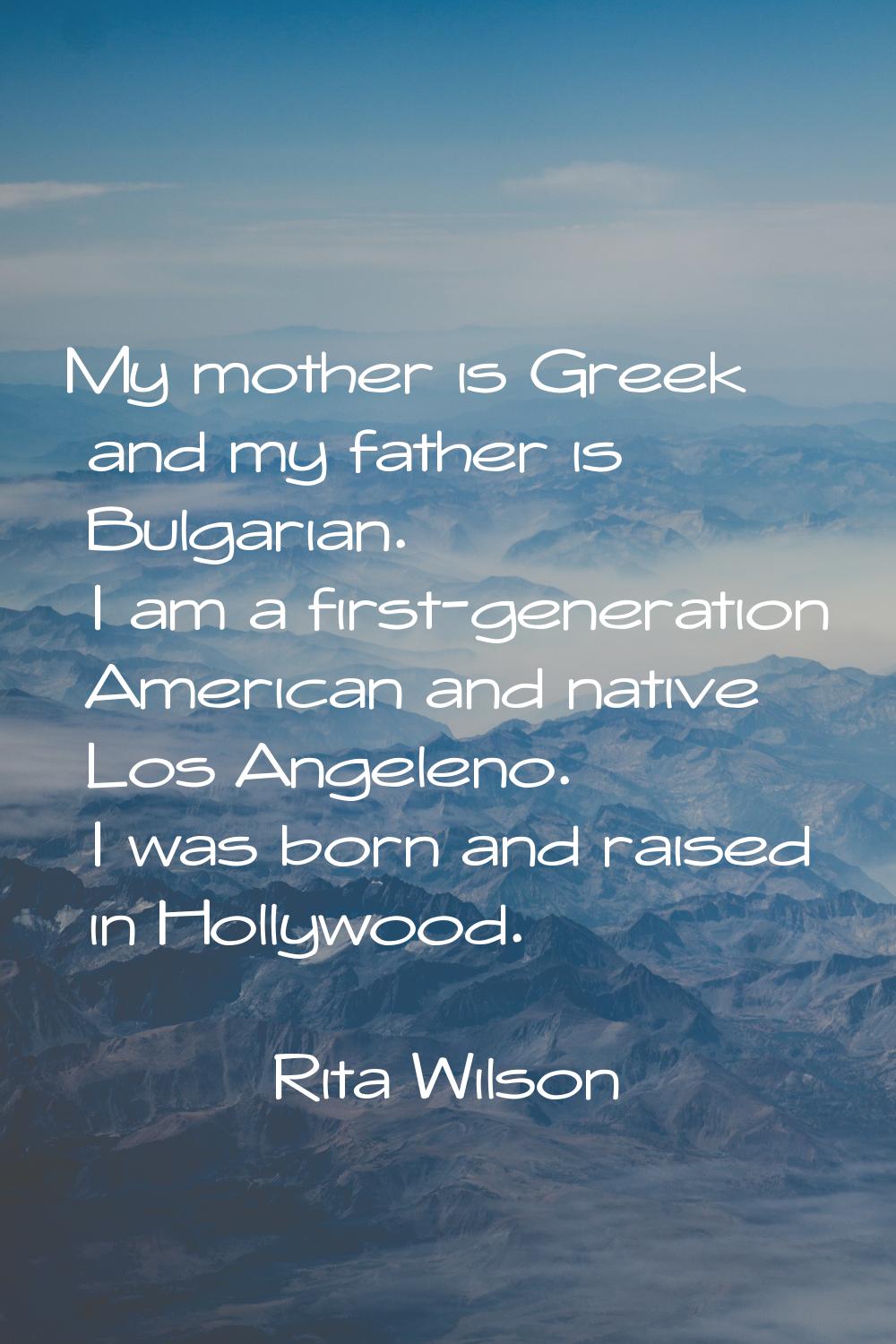 My mother is Greek and my father is Bulgarian. I am a first-generation American and native Los Ange