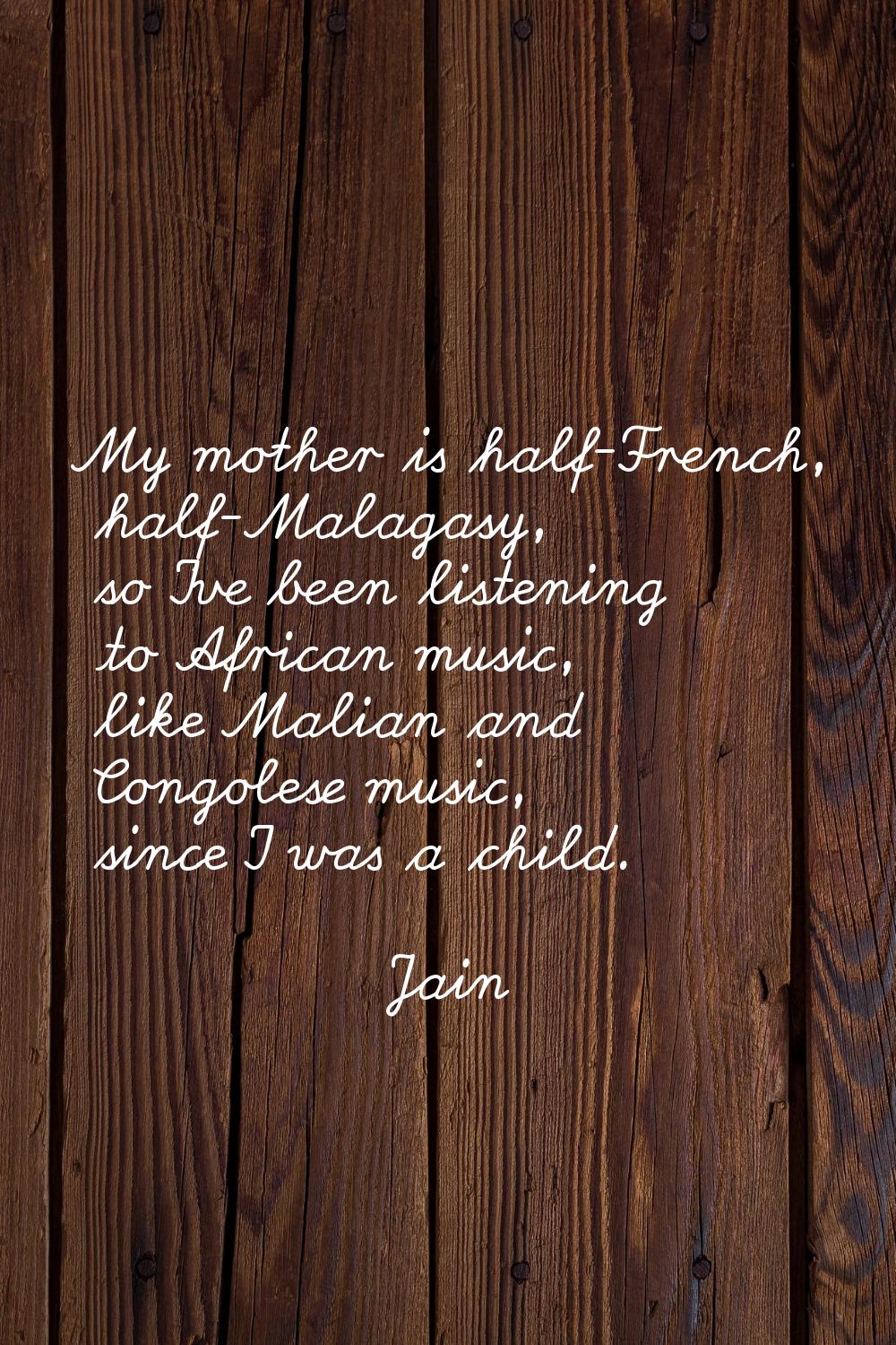 My mother is half-French, half-Malagasy, so I've been listening to African music, like Malian and C