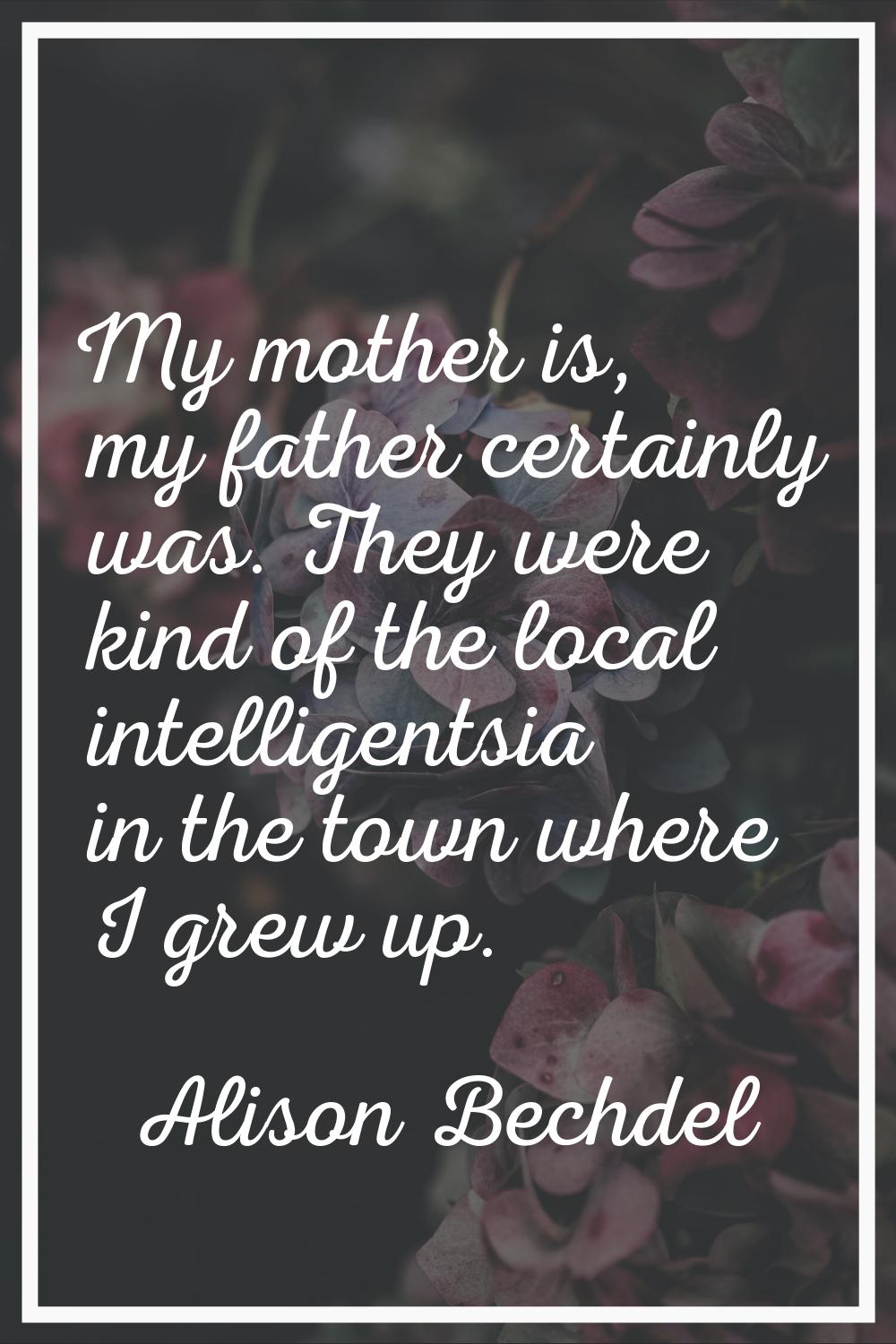 My mother is, my father certainly was. They were kind of the local intelligentsia in the town where