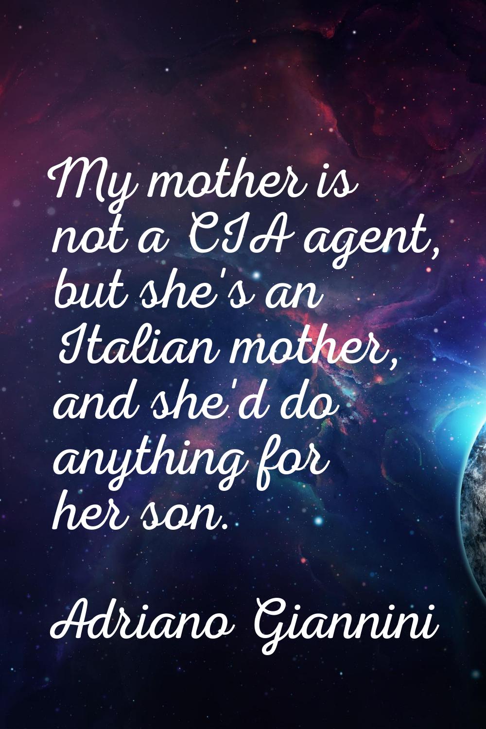 My mother is not a CIA agent, but she's an Italian mother, and she'd do anything for her son.