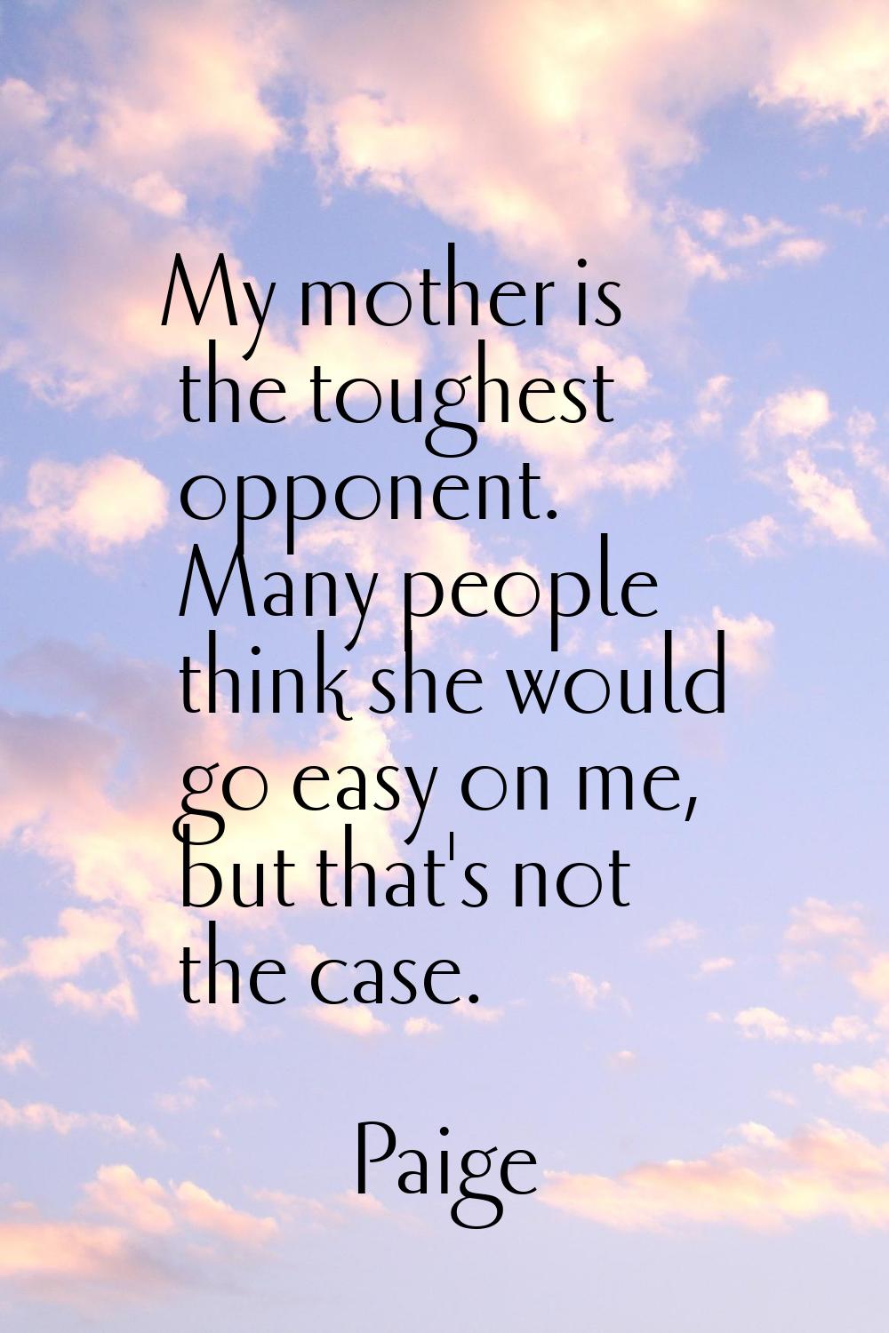 My mother is the toughest opponent. Many people think she would go easy on me, but that's not the c