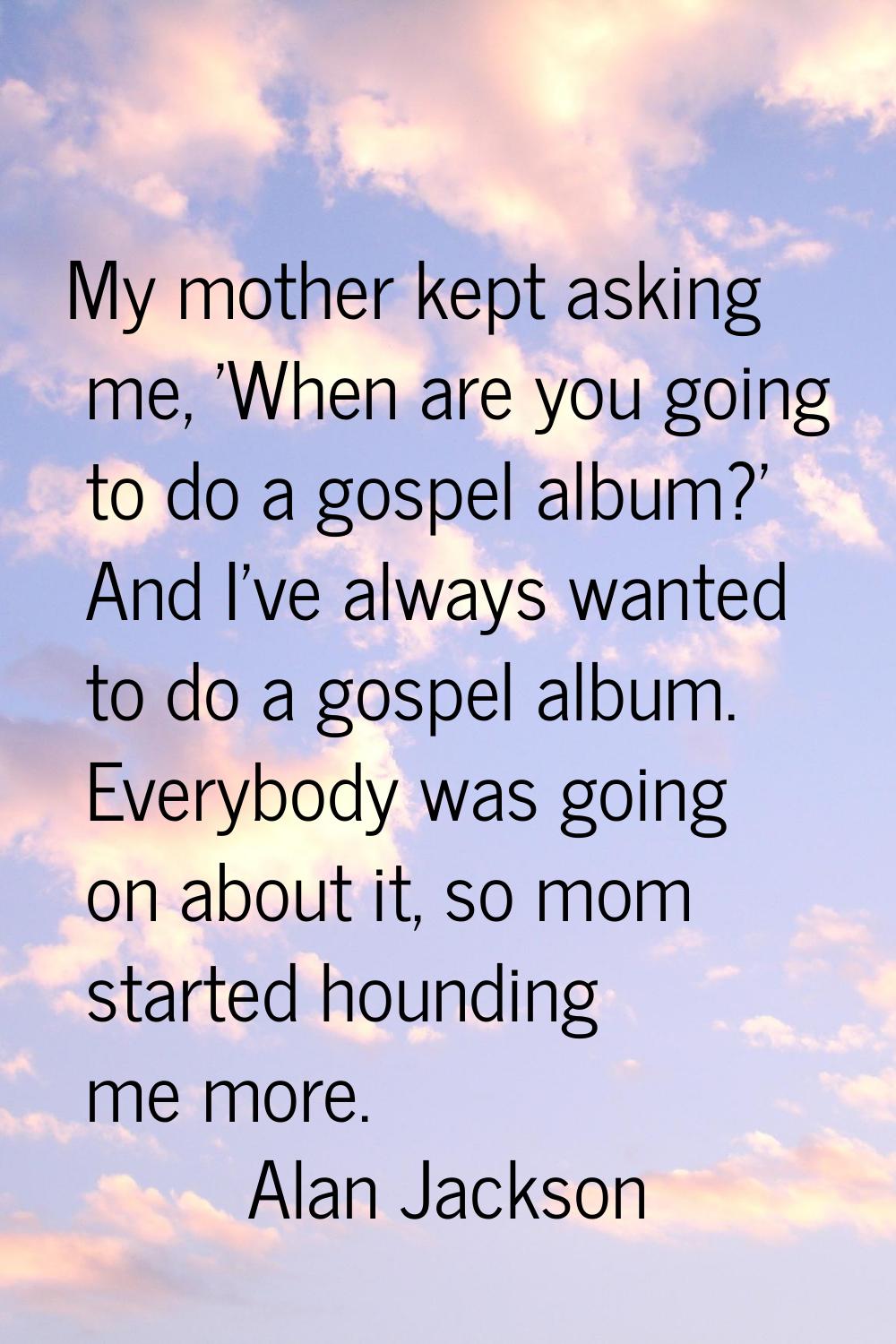 My mother kept asking me, 'When are you going to do a gospel album?' And I've always wanted to do a