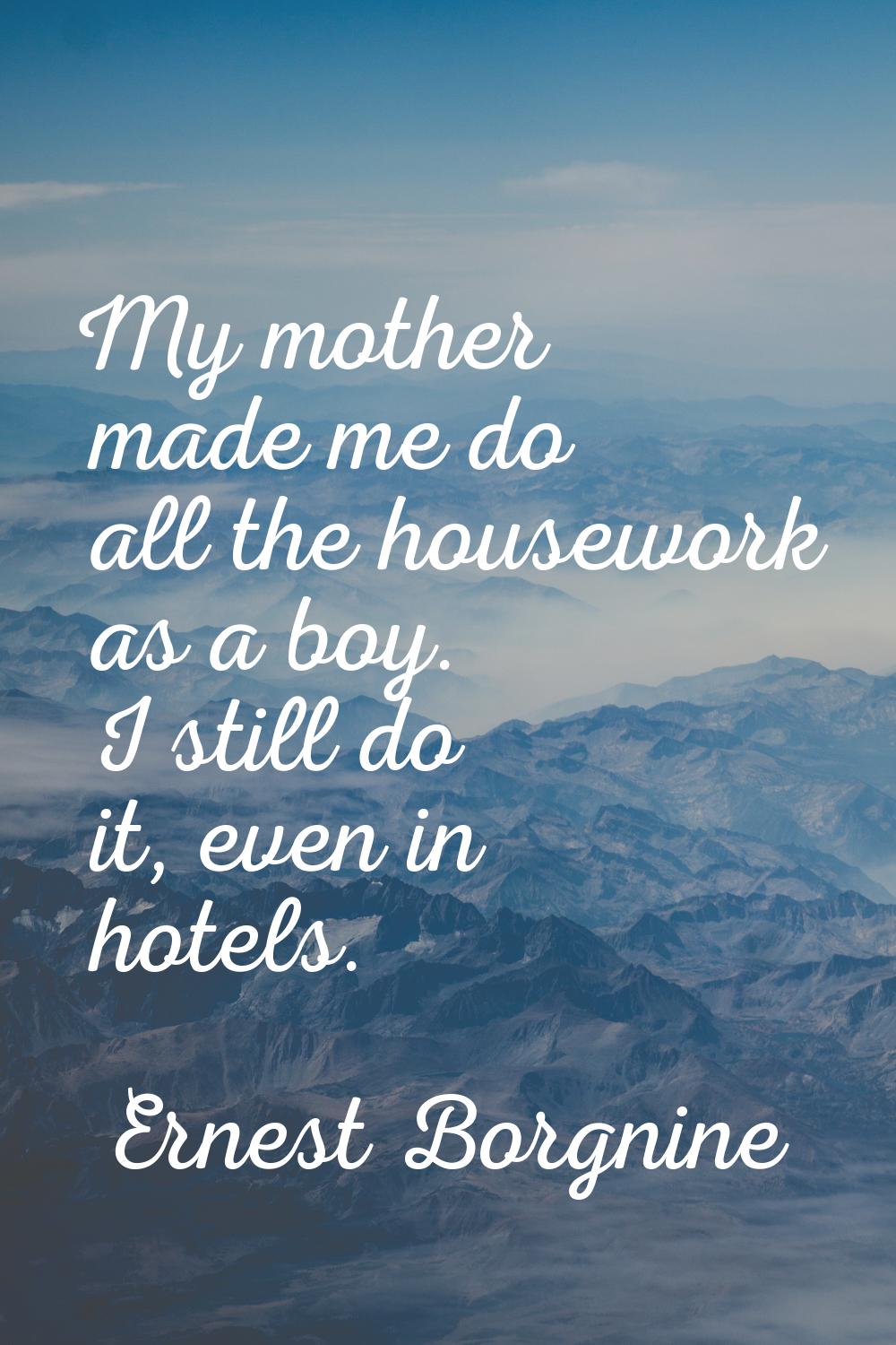 My mother made me do all the housework as a boy. I still do it, even in hotels.