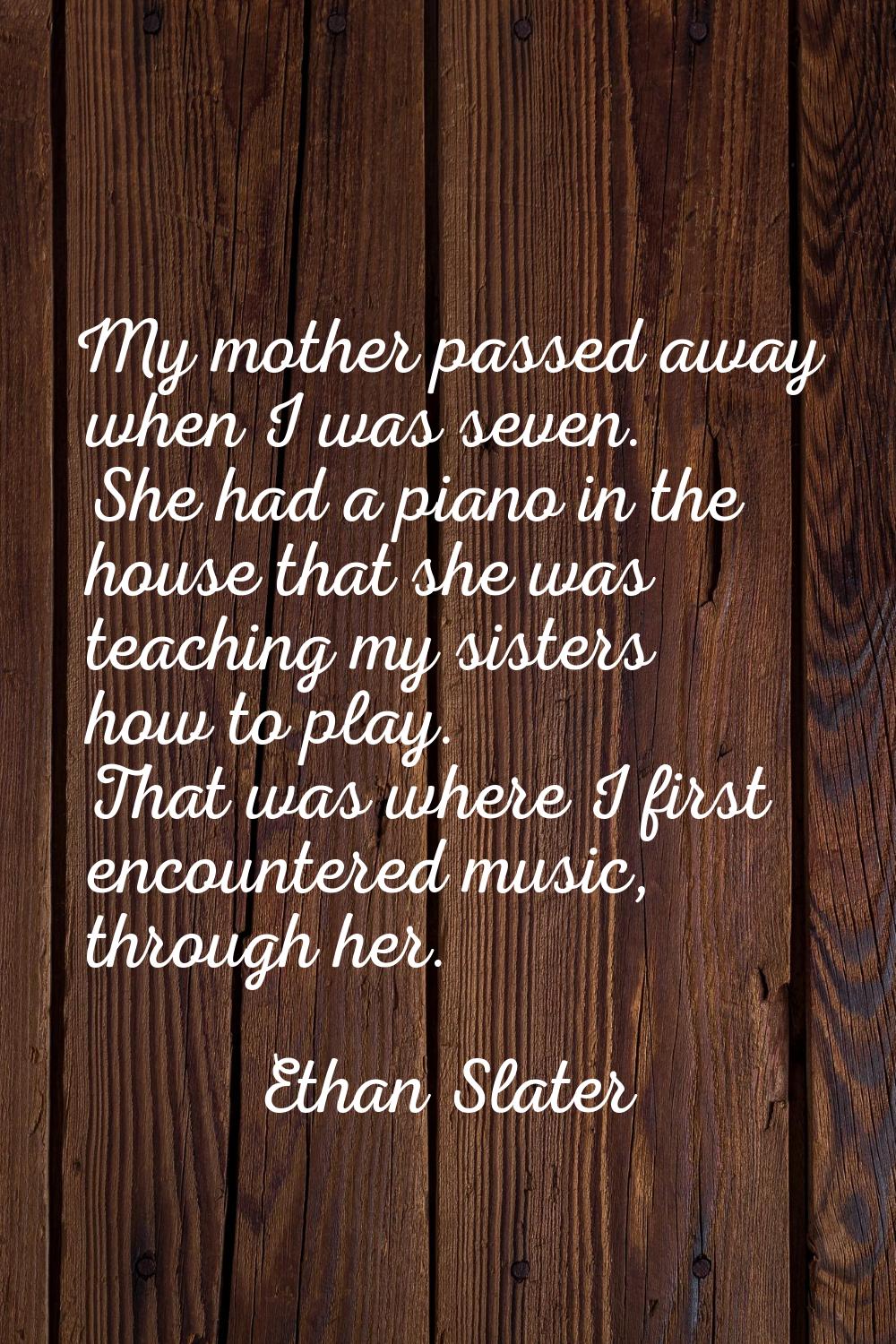 My mother passed away when I was seven. She had a piano in the house that she was teaching my siste