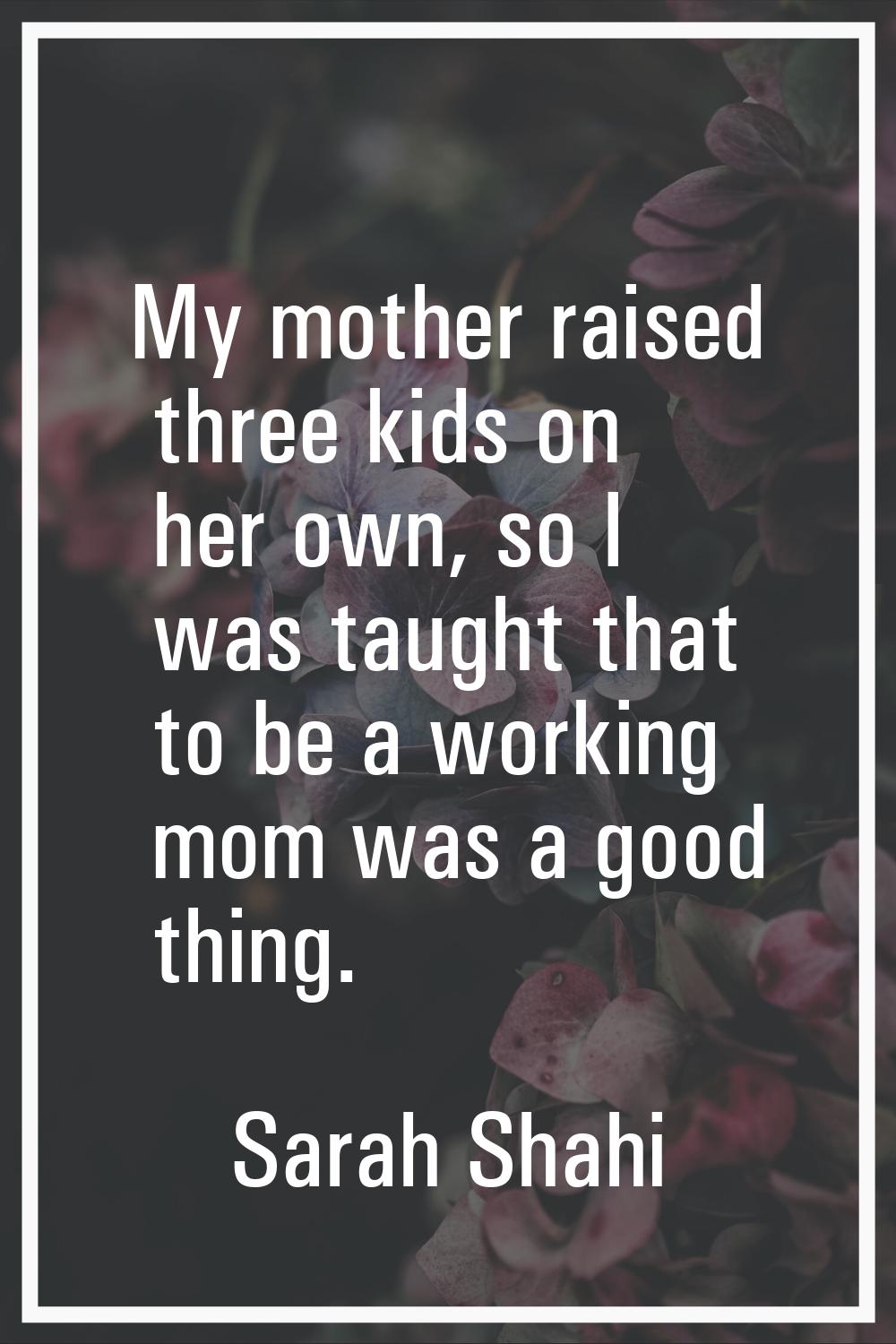 My mother raised three kids on her own, so I was taught that to be a working mom was a good thing.