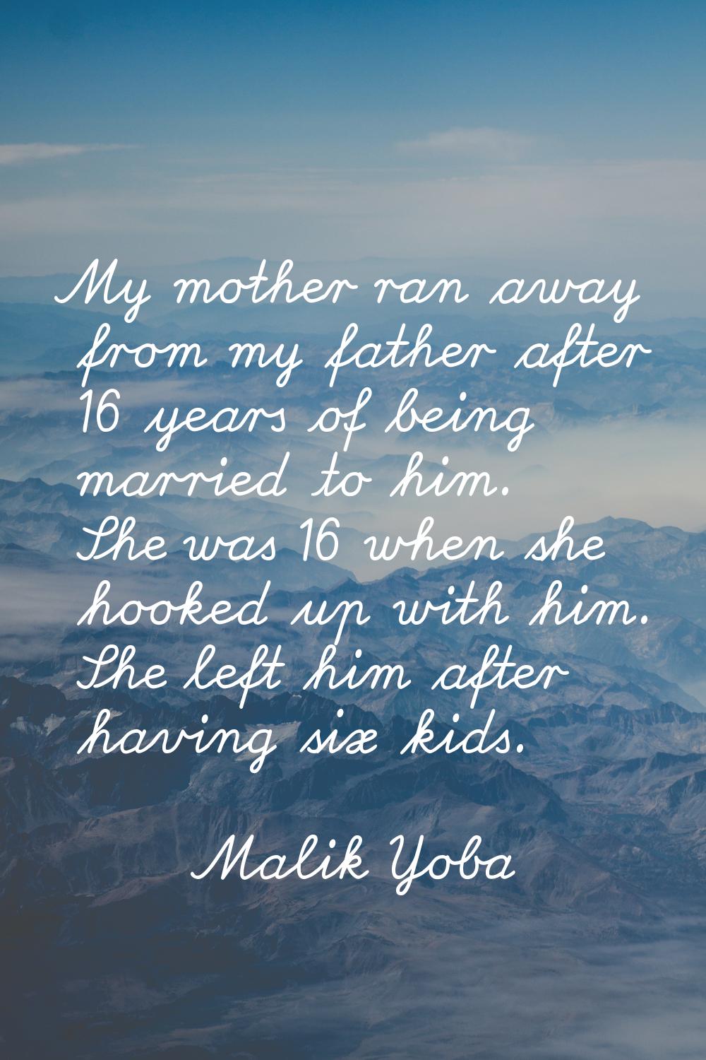 My mother ran away from my father after 16 years of being married to him. She was 16 when she hooke