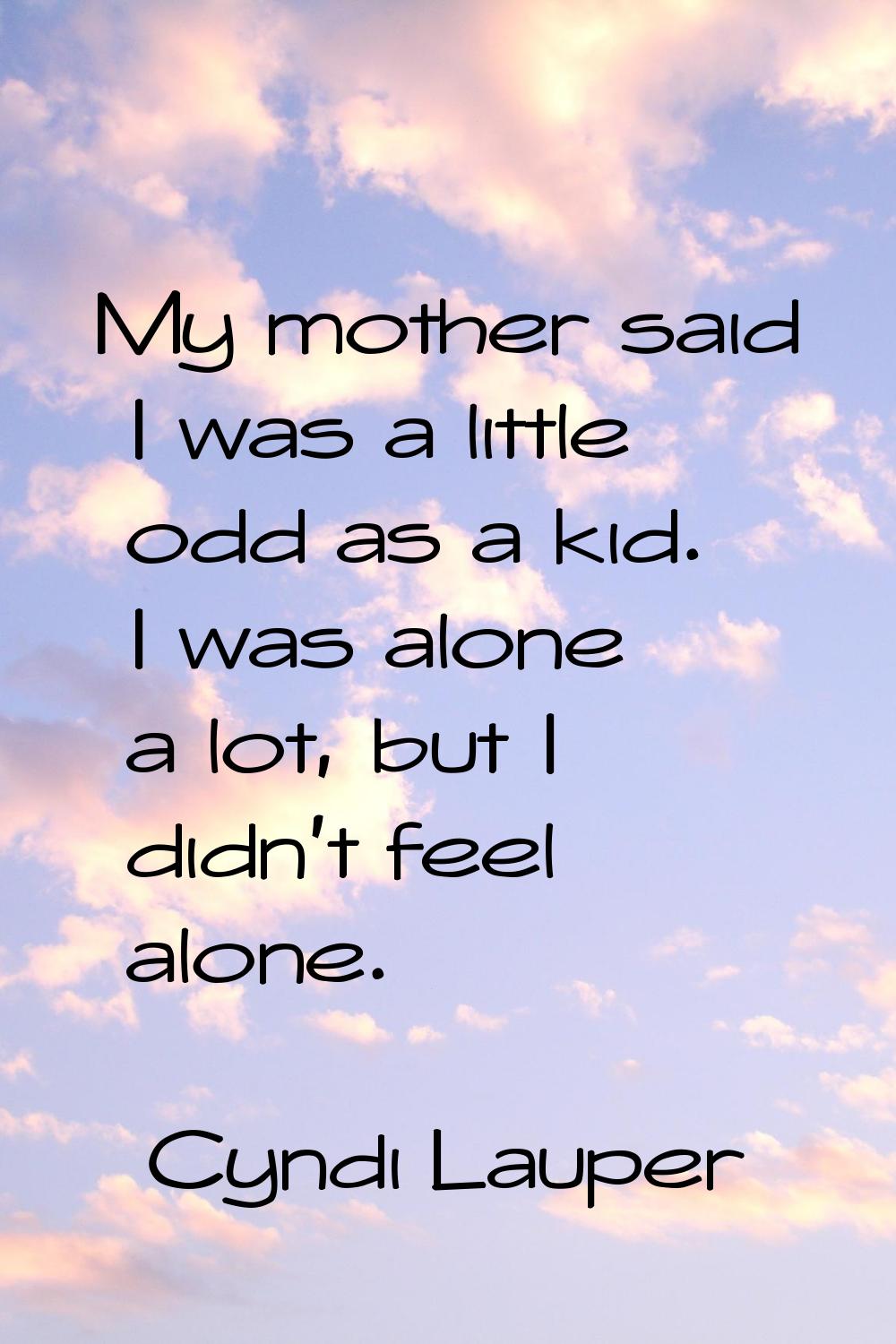 My mother said I was a little odd as a kid. I was alone a lot, but I didn't feel alone.