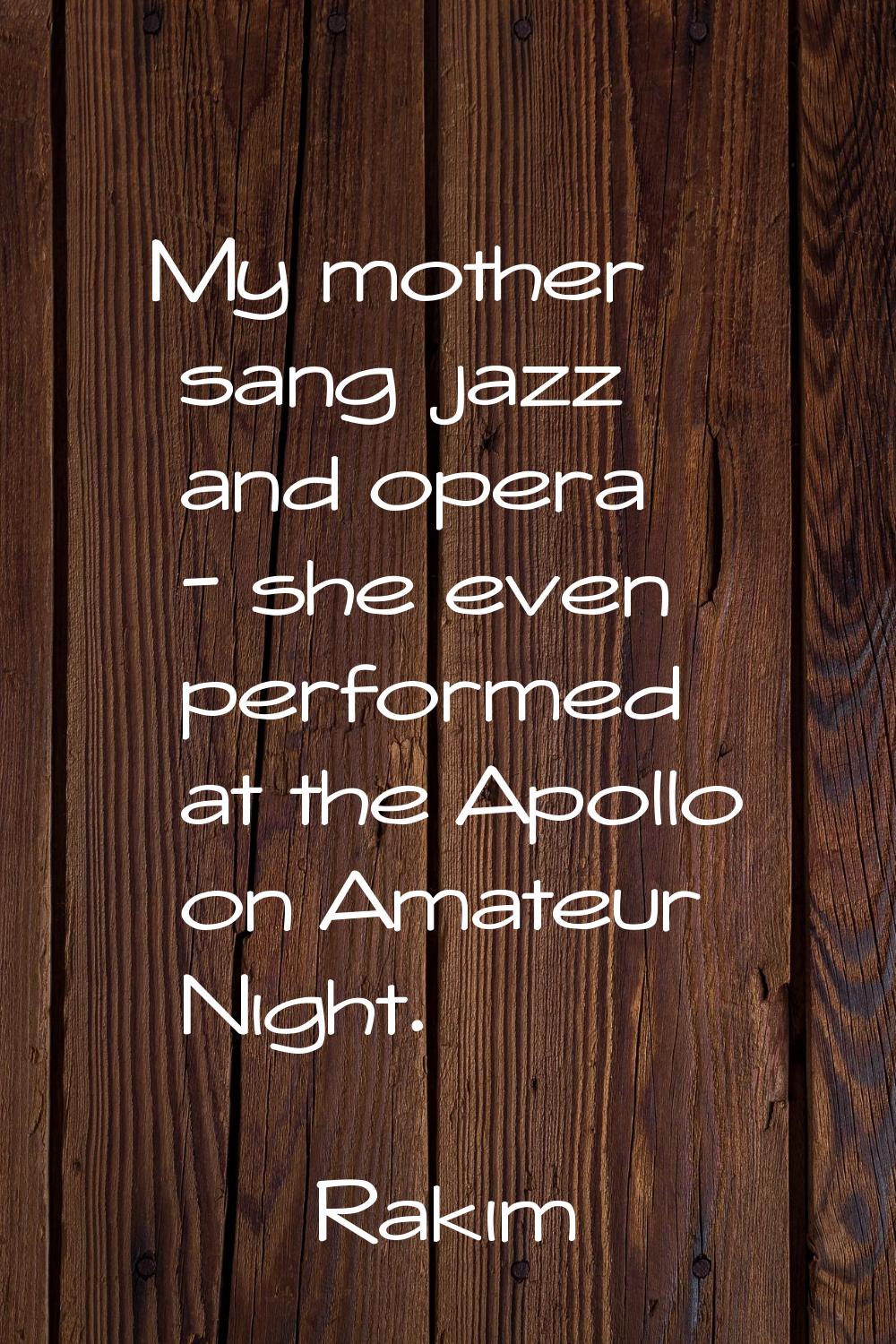 My mother sang jazz and opera - she even performed at the Apollo on Amateur Night.