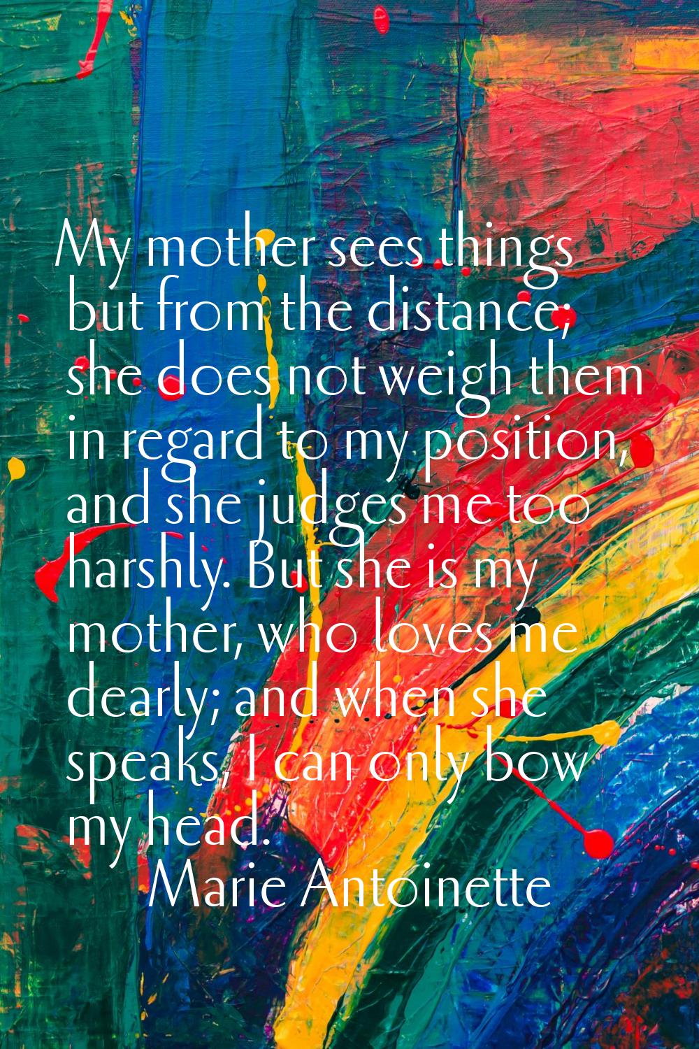 My mother sees things but from the distance; she does not weigh them in regard to my position, and 