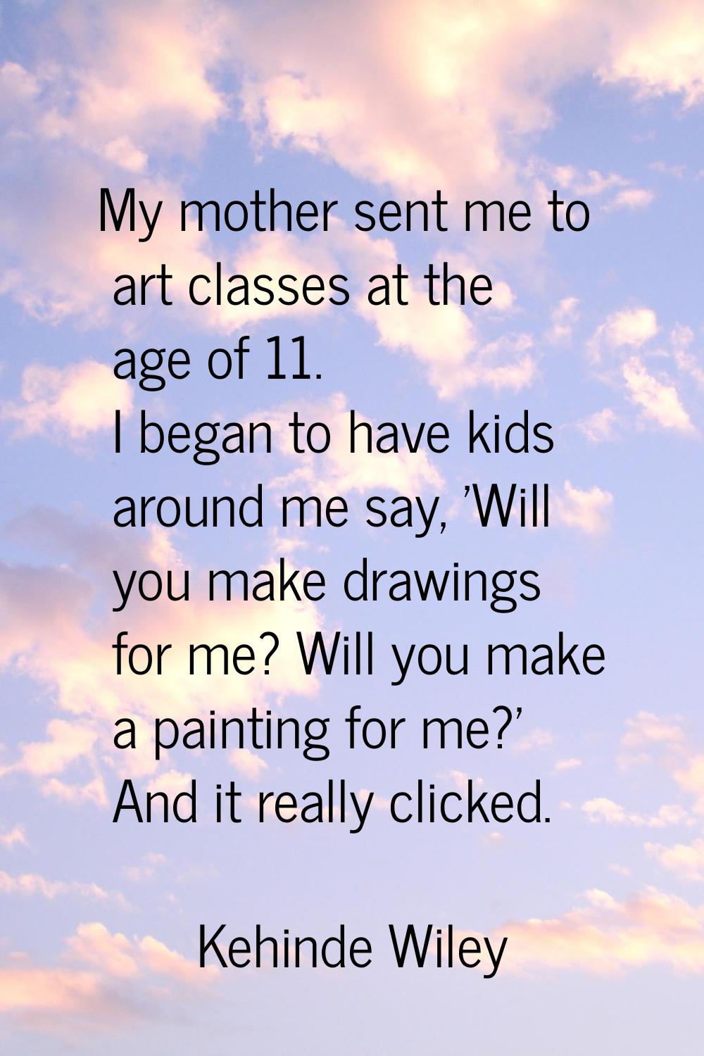 My mother sent me to art classes at the age of 11. I began to have kids around me say, 'Will you ma
