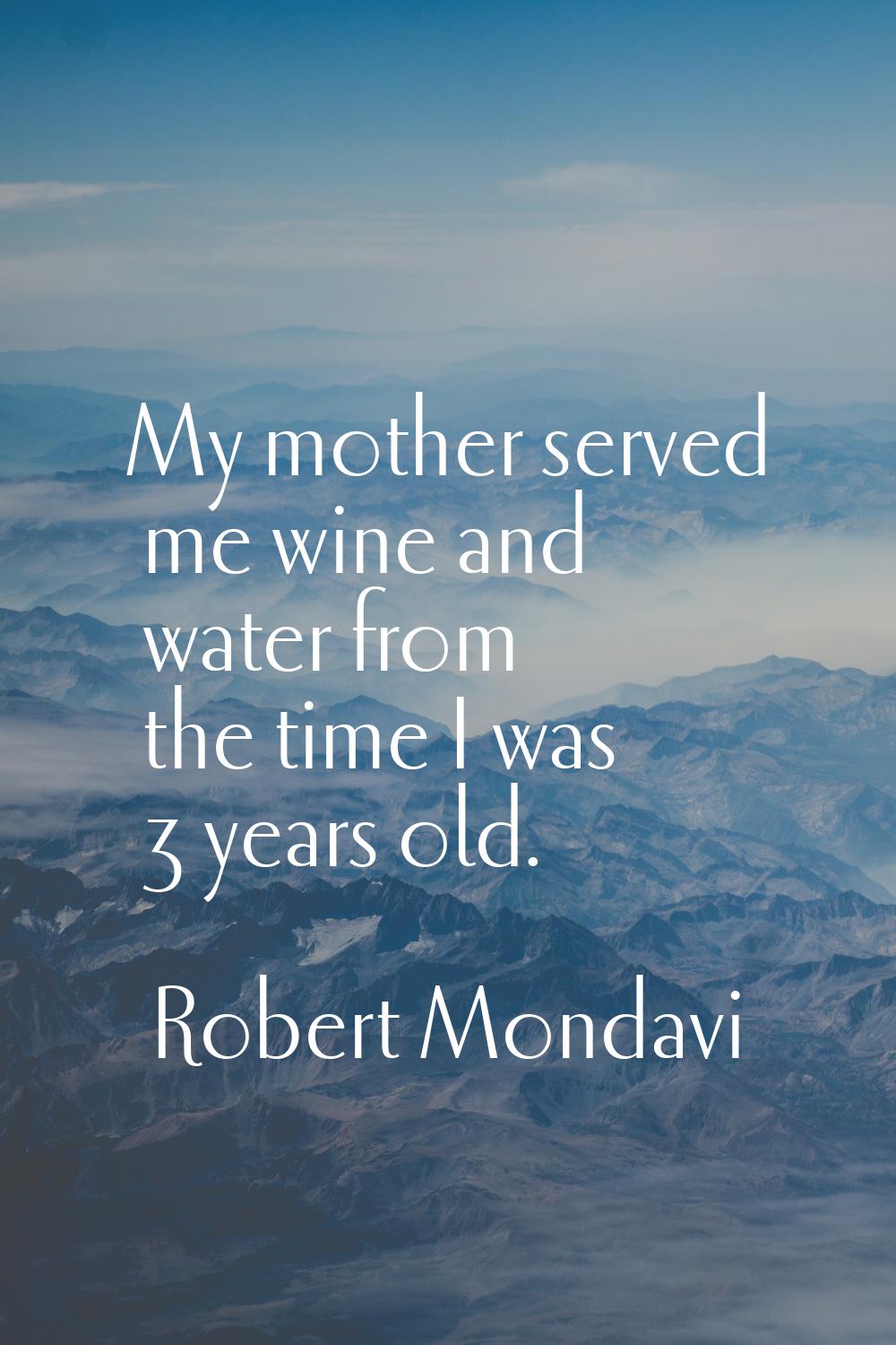My mother served me wine and water from the time I was 3 years old.