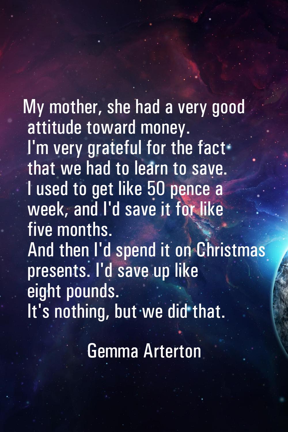 My mother, she had a very good attitude toward money. I'm very grateful for the fact that we had to