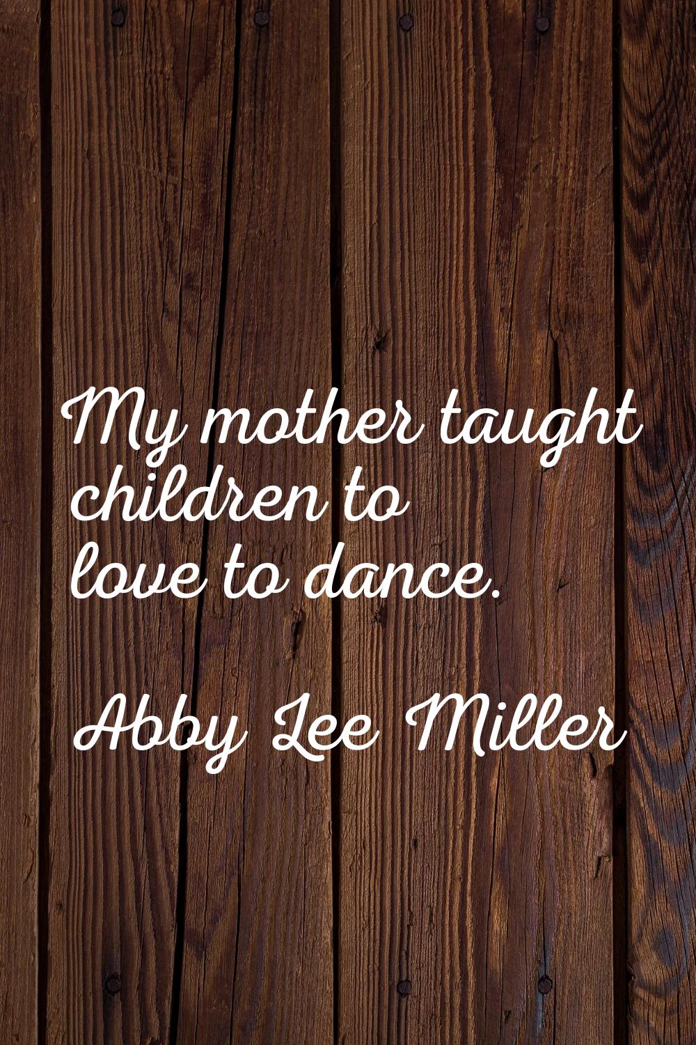 My mother taught children to love to dance.