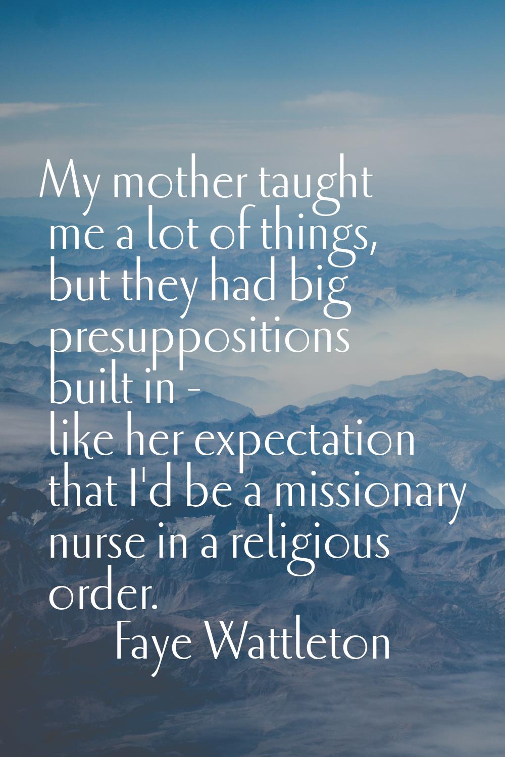 My mother taught me a lot of things, but they had big presuppositions built in - like her expectati