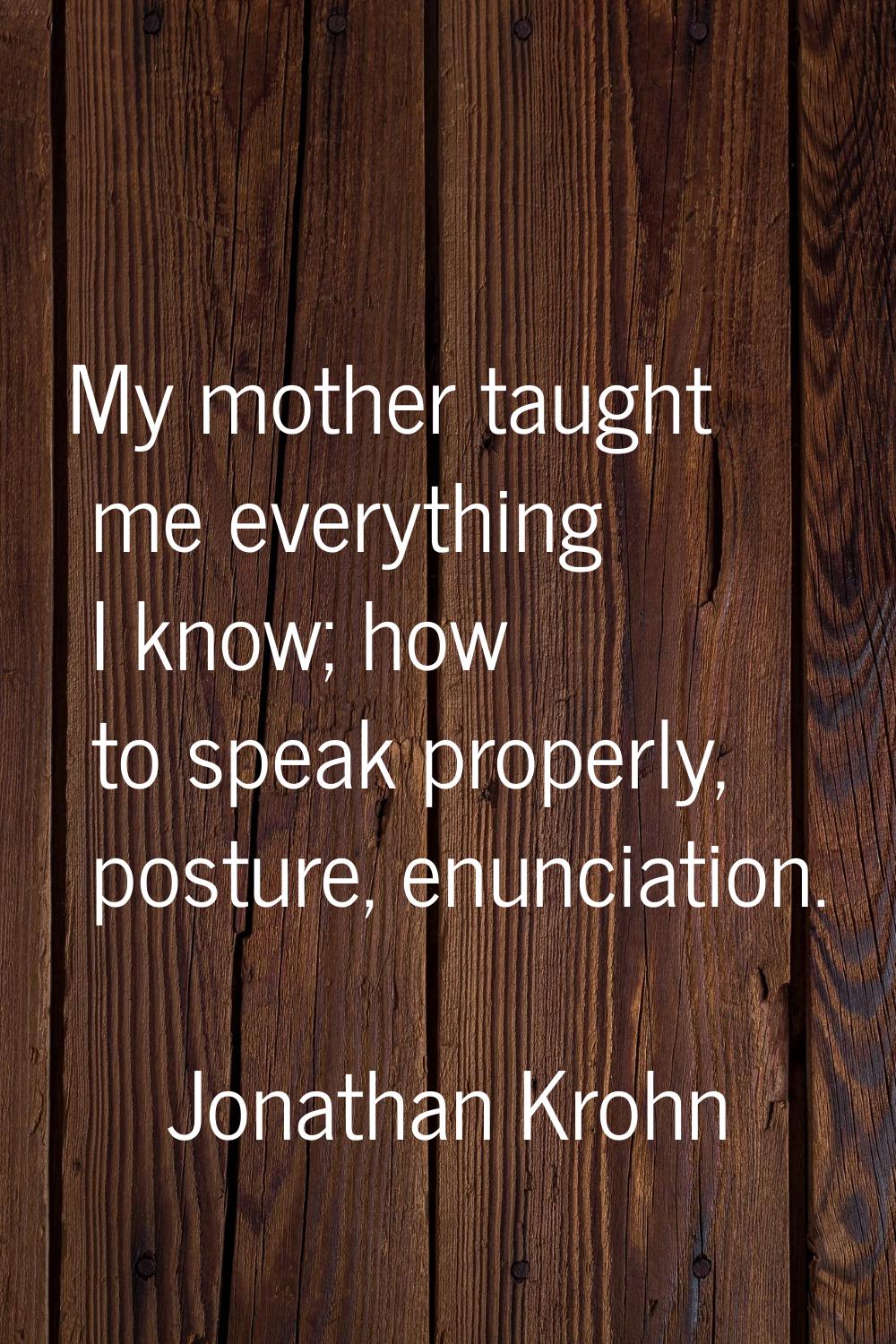 My mother taught me everything I know; how to speak properly, posture, enunciation.