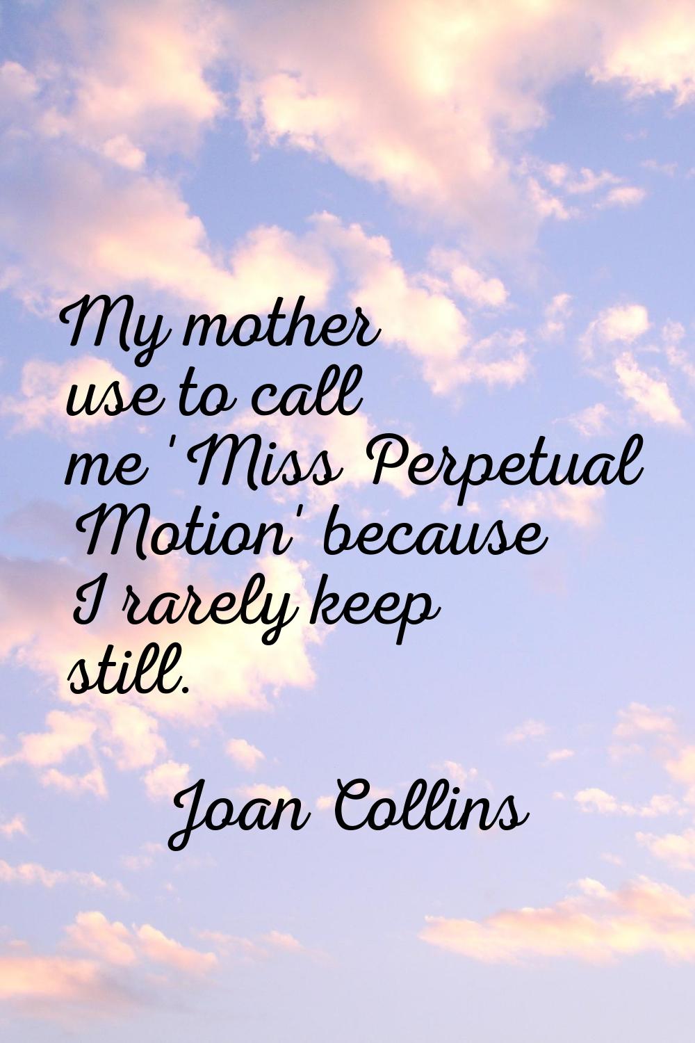 My mother use to call me 'Miss Perpetual Motion' because I rarely keep still.