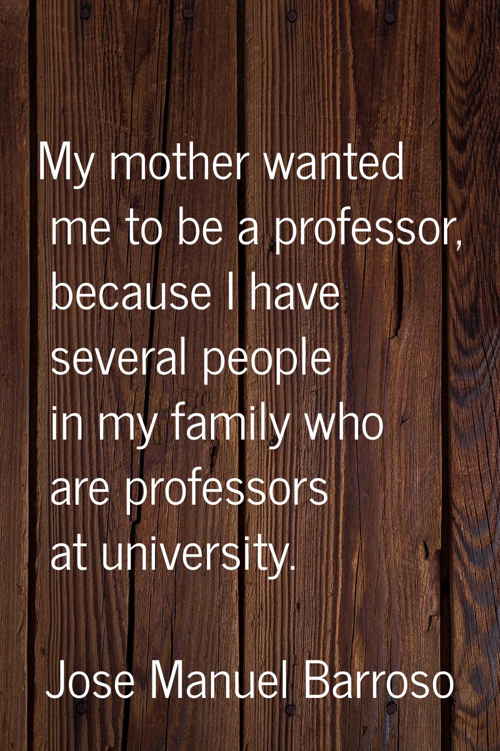 My mother wanted me to be a professor, because I have several people in my family who are professor