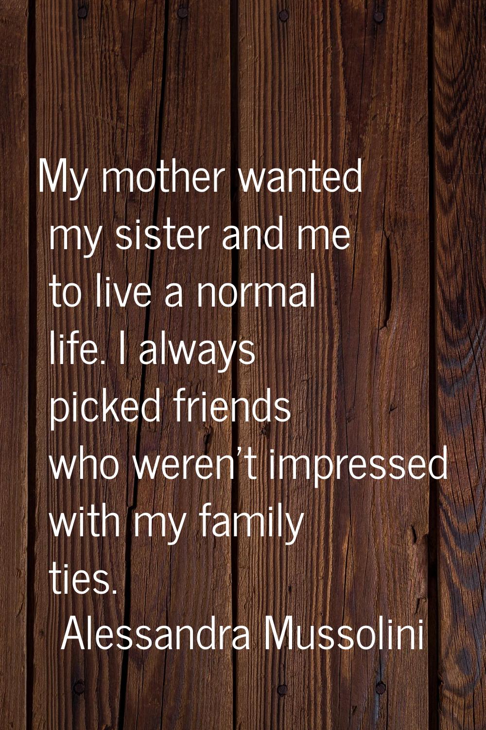 My mother wanted my sister and me to live a normal life. I always picked friends who weren't impres