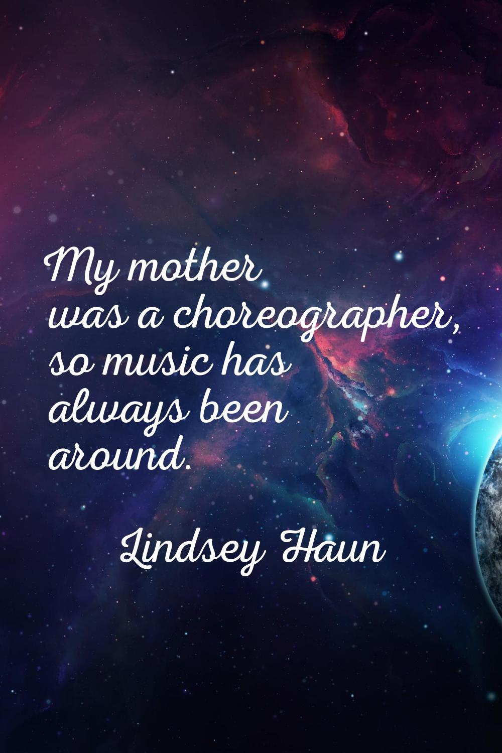 My mother was a choreographer, so music has always been around.
