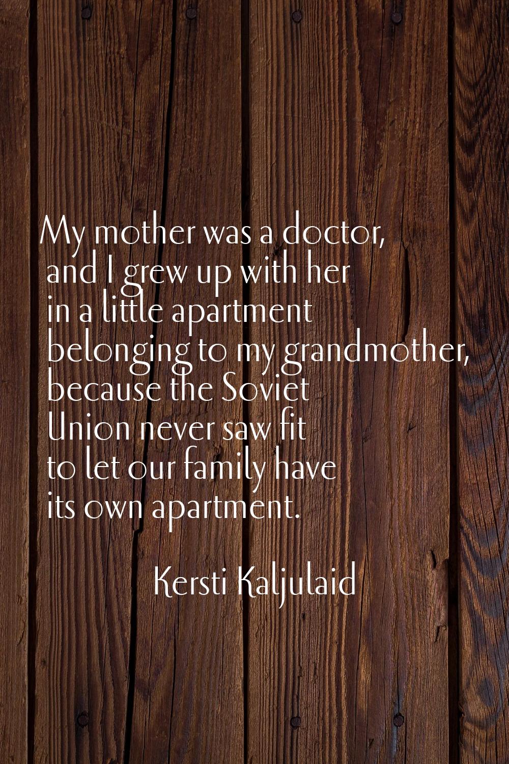 My mother was a doctor, and I grew up with her in a little apartment belonging to my grandmother, b