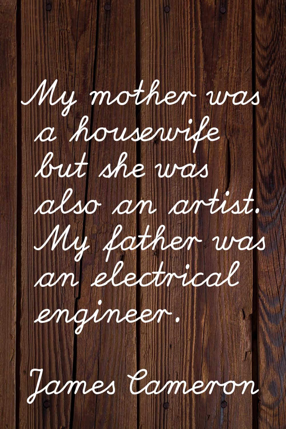 My mother was a housewife but she was also an artist. My father was an electrical engineer.