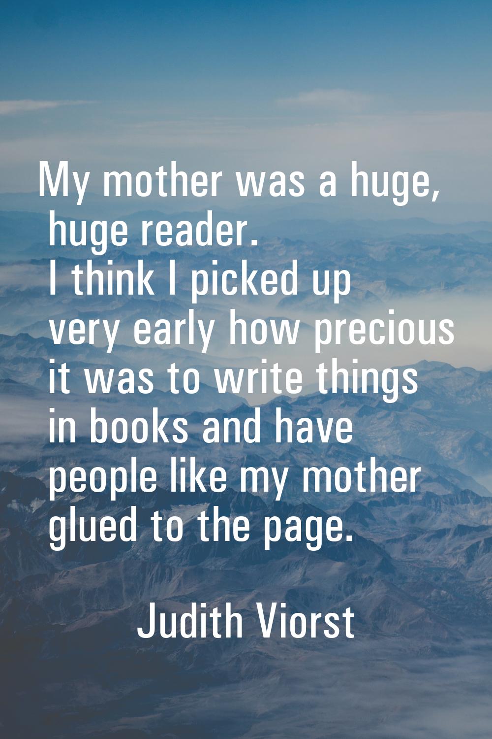 My mother was a huge, huge reader. I think I picked up very early how precious it was to write thin