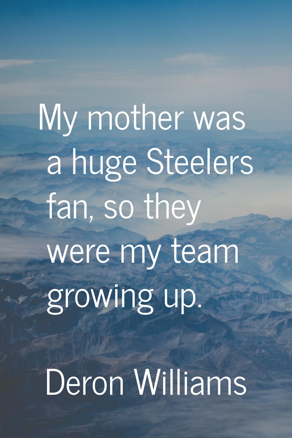 My mother was a huge Steelers fan, so they were my team growing up.