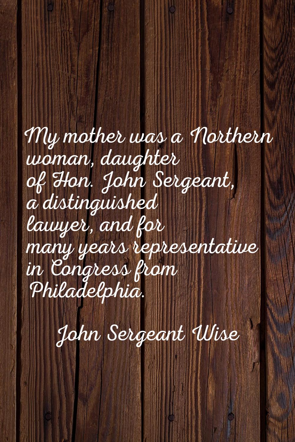 My mother was a Northern woman, daughter of Hon. John Sergeant, a distinguished lawyer, and for man