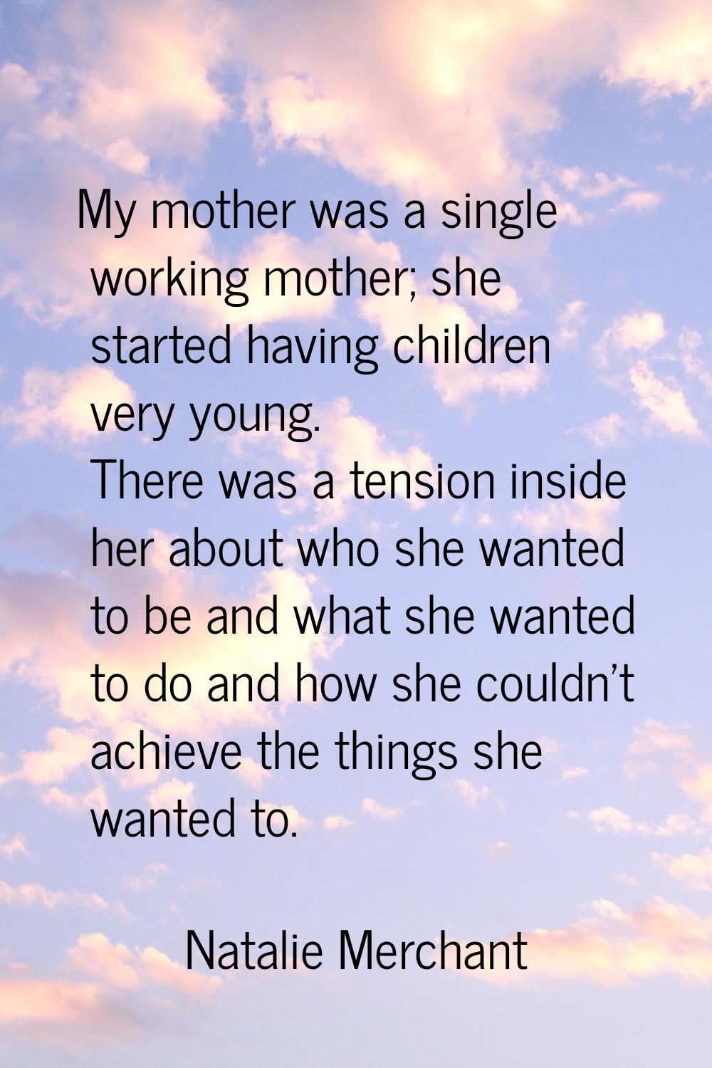 My mother was a single working mother; she started having children very young. There was a tension 