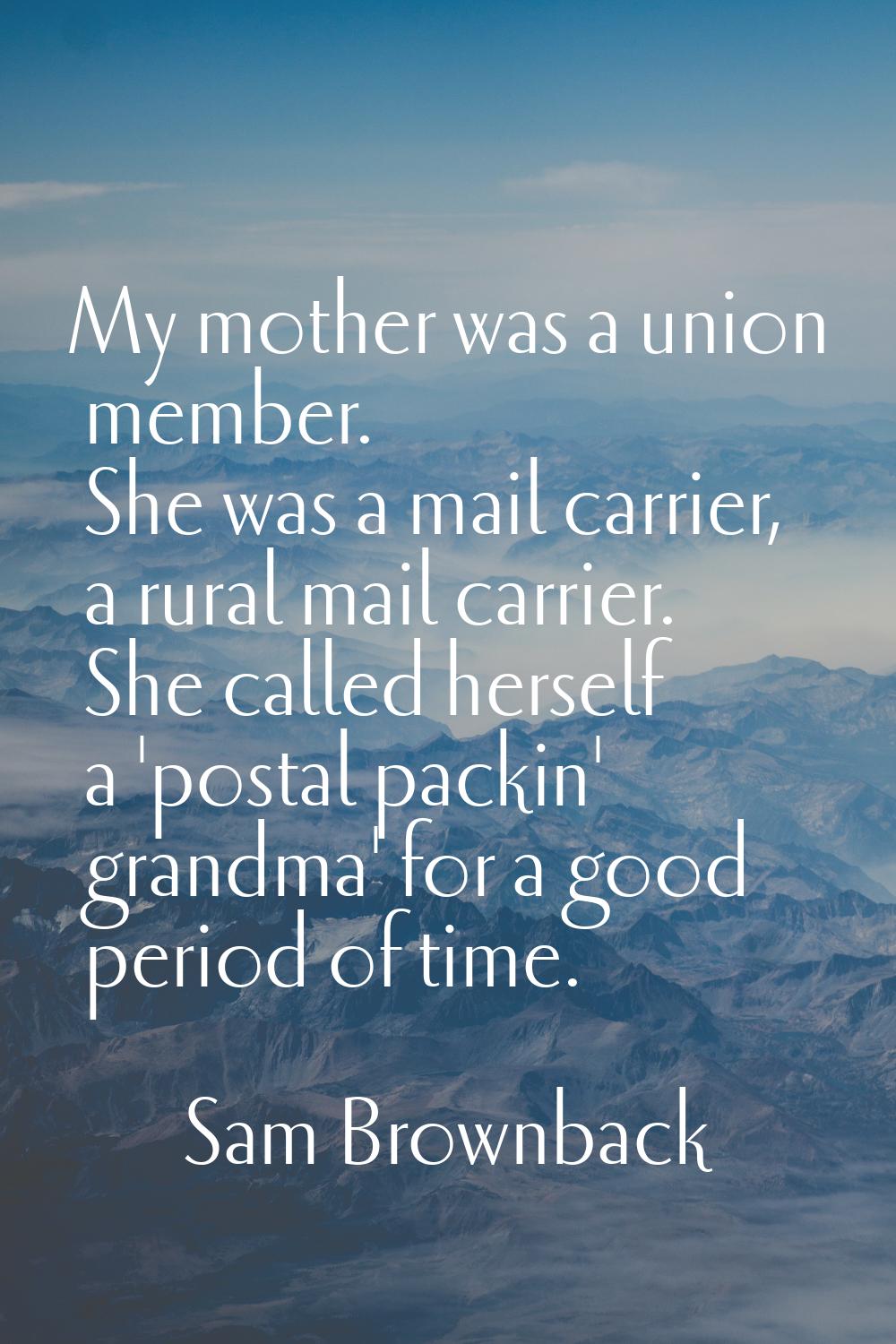 My mother was a union member. She was a mail carrier, a rural mail carrier. She called herself a 'p