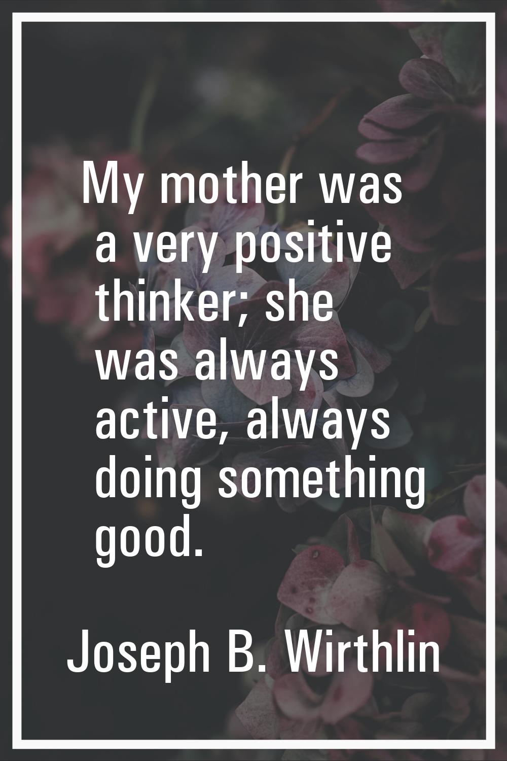 My mother was a very positive thinker; she was always active, always doing something good.