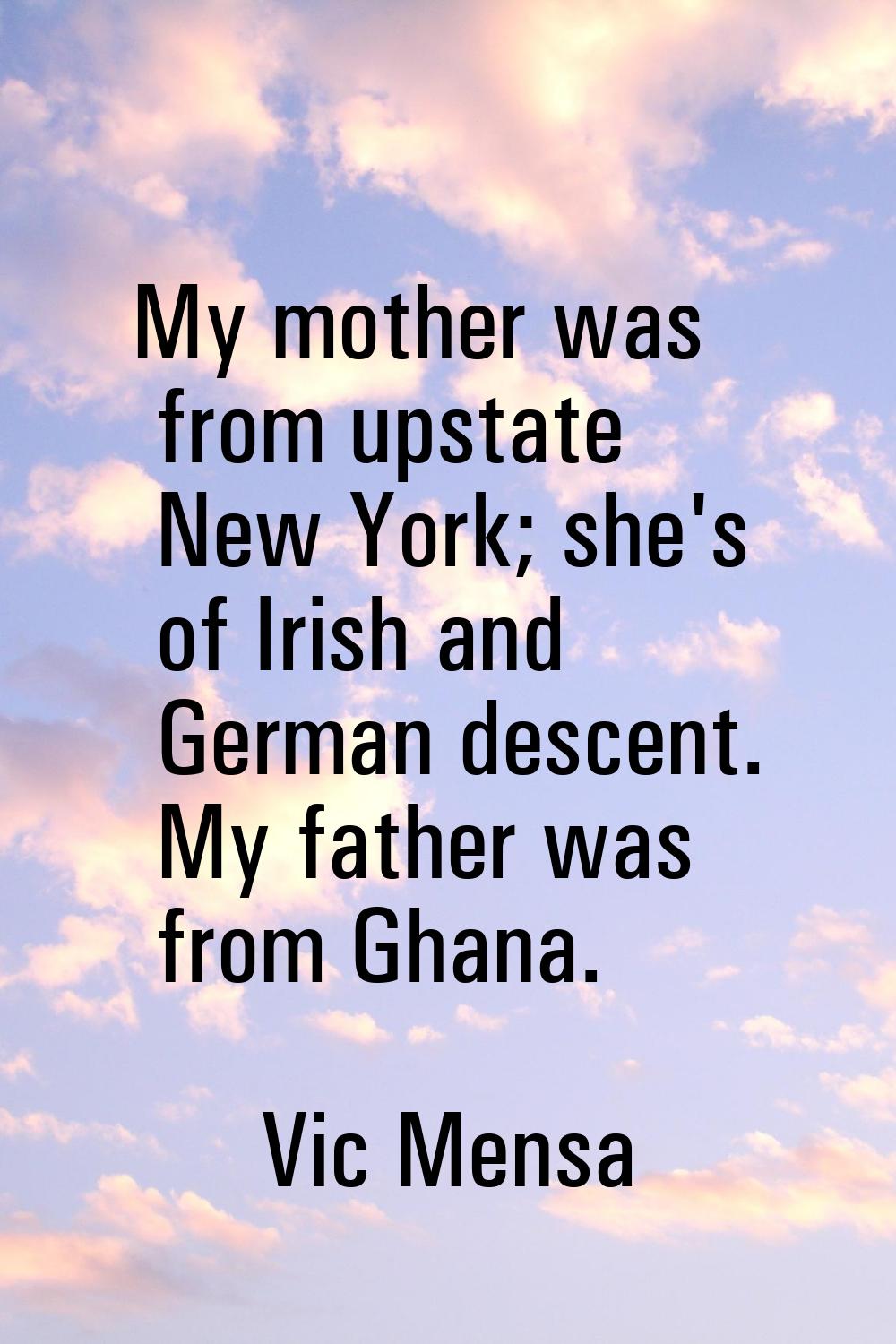 My mother was from upstate New York; she's of Irish and German descent. My father was from Ghana.