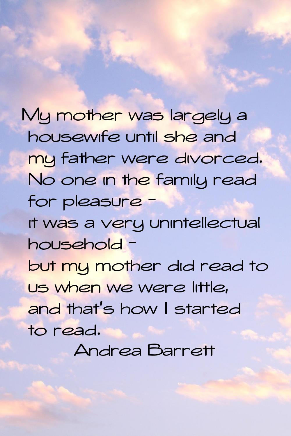 My mother was largely a housewife until she and my father were divorced. No one in the family read 