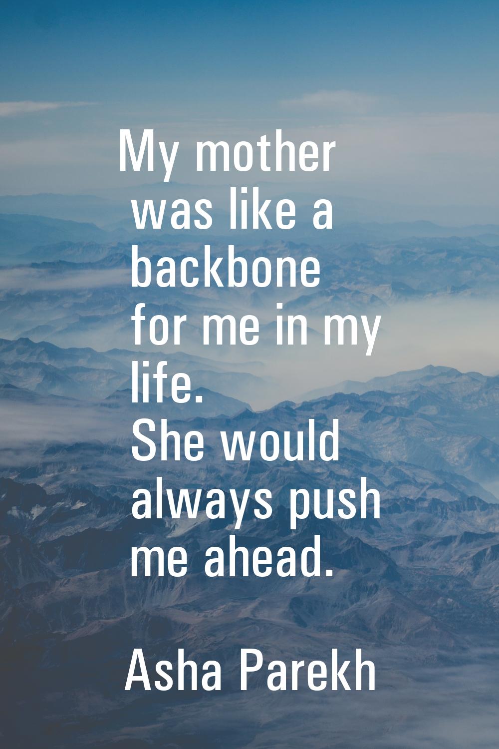 My mother was like a backbone for me in my life. She would always push me ahead.