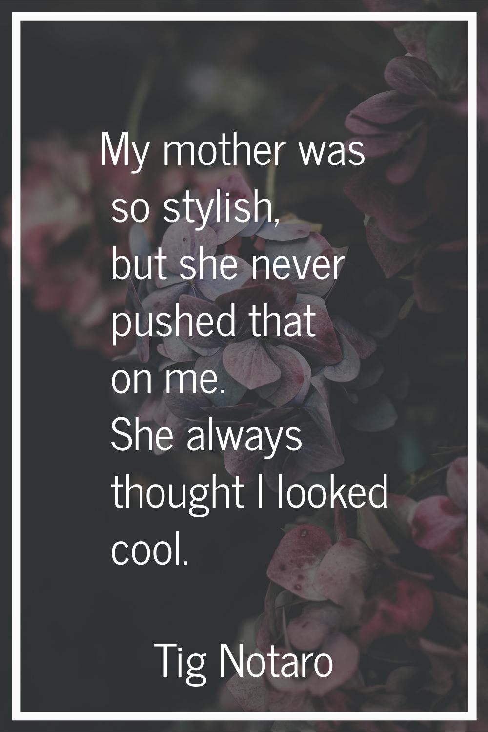 My mother was so stylish, but she never pushed that on me. She always thought I looked cool.