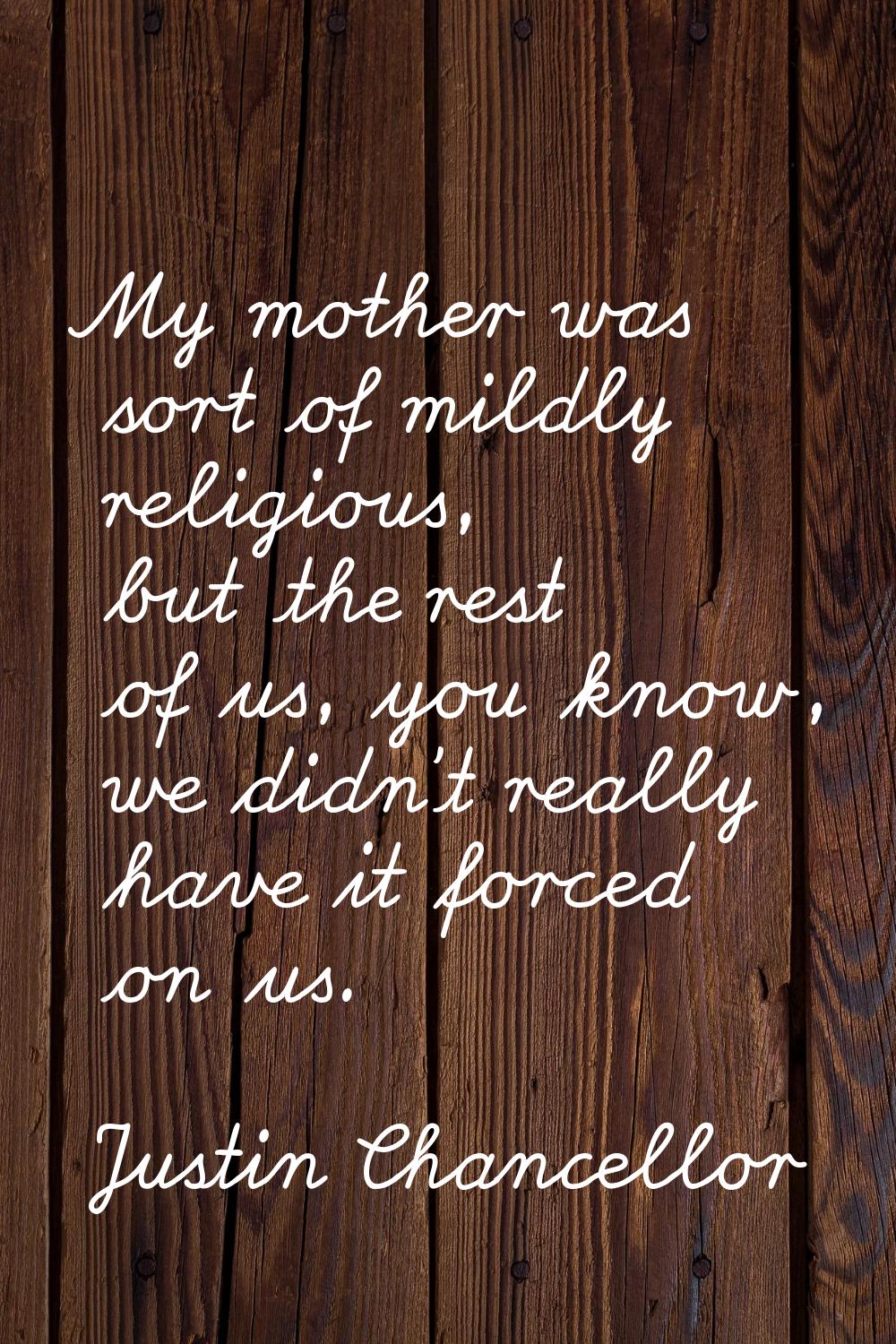 My mother was sort of mildly religious, but the rest of us, you know, we didn't really have it forc